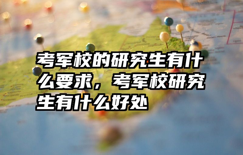 考军校的研究生有什么要求，考军校研究生有什么好处