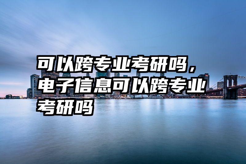 可以跨专业考研吗，电子信息可以跨专业考研吗