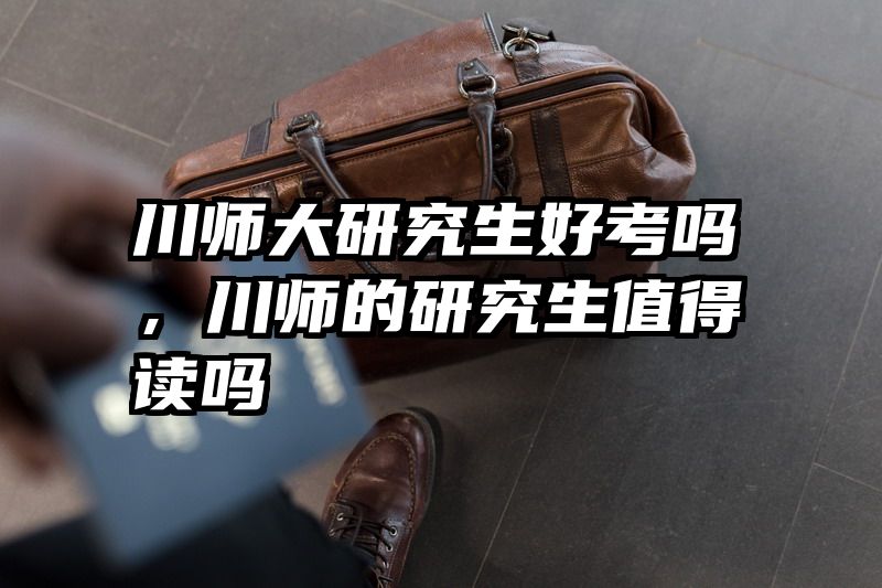川师大研究生好考吗，川师的研究生值得读吗