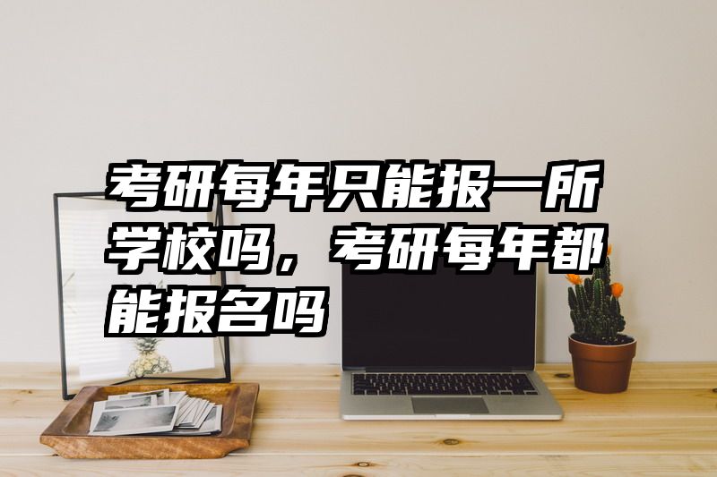 考研每年只能报一所学校吗，考研每年都能报名吗