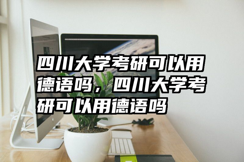 四川大学考研可以用德语吗，四川大学考研可以用德语吗
