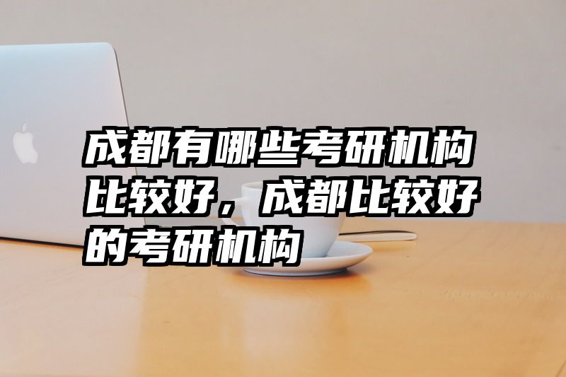 成都有哪些考研机构比较好，成都比较好的考研机构