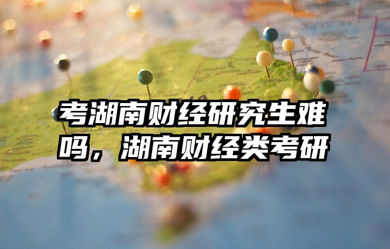 考湖南财经研究生难吗，湖南财经类考研