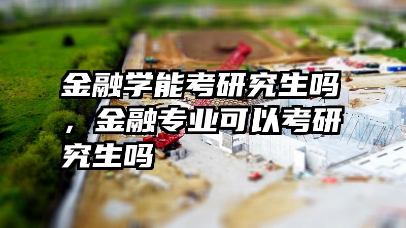 金融学能考研究生吗，金融专业可以考研究生吗