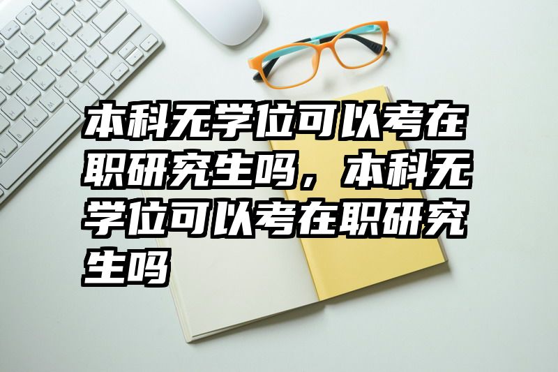 本科无学位可以考在职研究生吗，本科无学位可以考在职研究生吗