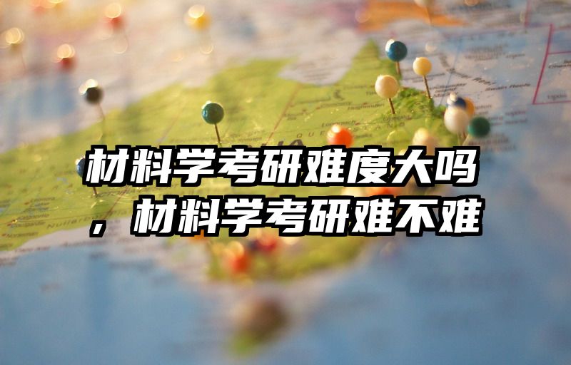 材料学考研难度大吗，材料学考研难不难