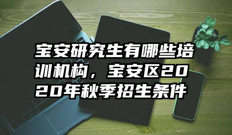 宝安研究生有哪些培训机构，宝安区2020年秋季招生条件
