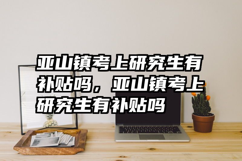 亚山镇考上研究生有补贴吗，亚山镇考上研究生有补贴吗