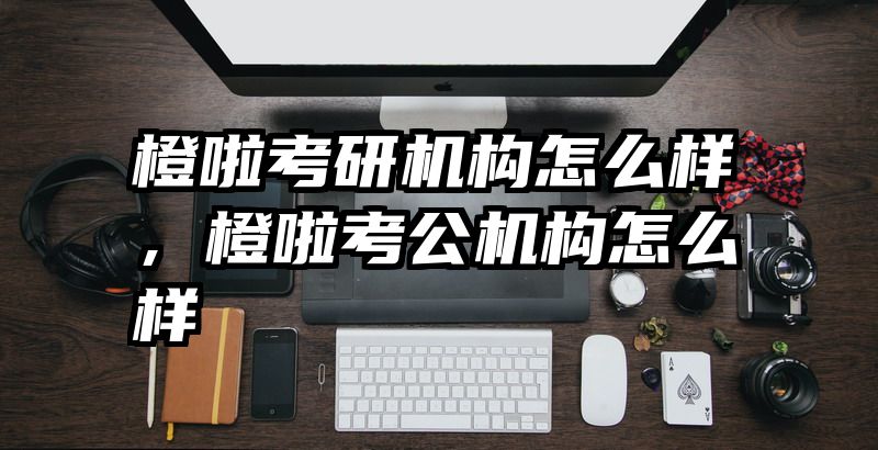 橙啦考研机构怎么样，橙啦考公机构怎么样