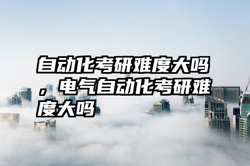 自动化考研难度大吗，电气自动化考研难度大吗
