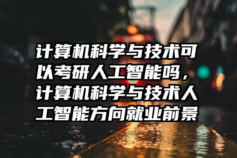 计算机科学与技术可以考研人工智能吗，计算机科学与技术人工智能方向就业前景