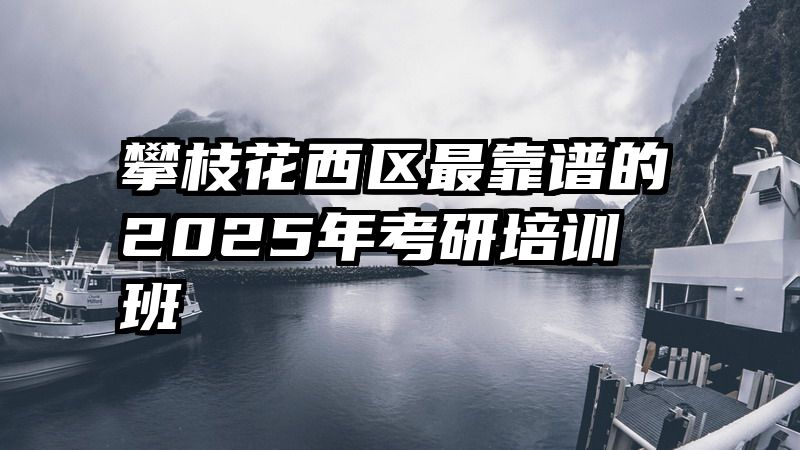 攀枝花西区最靠谱的2025年考研培训班