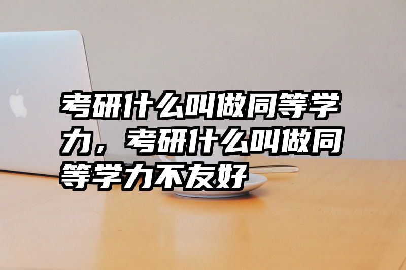 考研什么叫做同等学力，考研什么叫做同等学力不友好