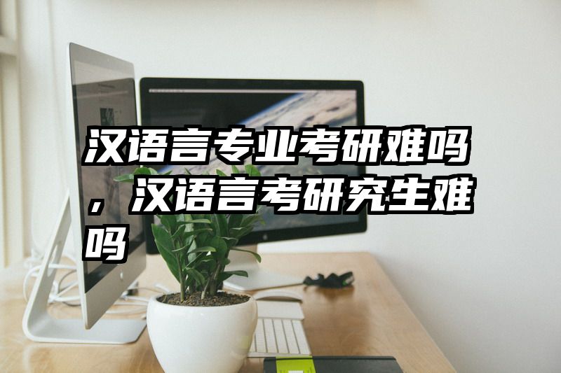 汉语言专业考研难吗，汉语言考研究生难吗