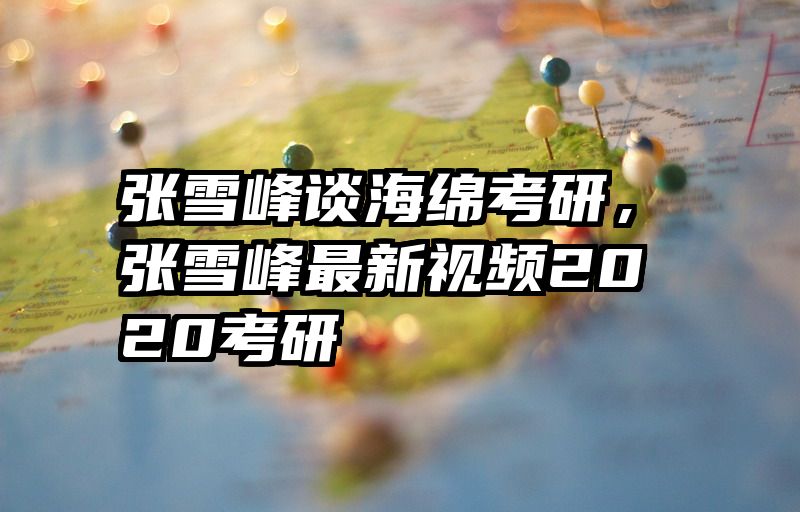 张雪峰谈海绵考研，张雪峰最新视频2020考研
