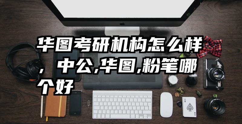 华图考研机构怎么样，中公,华图,粉笔哪个好