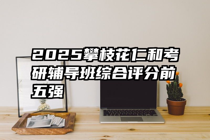 2025攀枝花仁和考研辅导班综合评分前五强