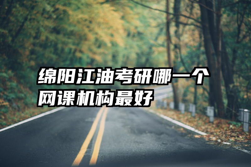 绵阳江油考研哪一个网课机构最好