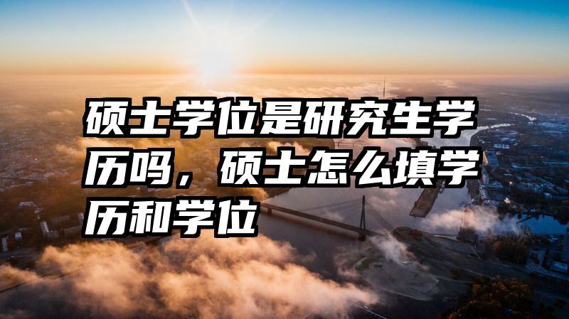 硕士学位是研究生学历吗，硕士怎么填学历和学位