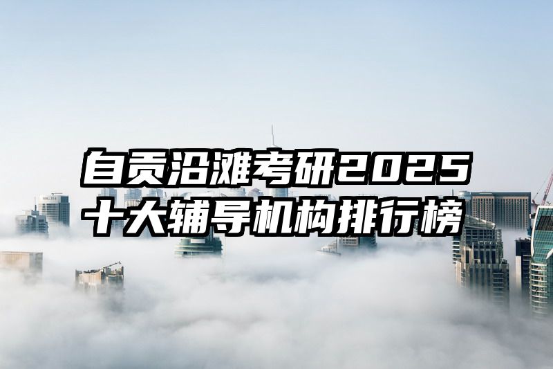 自贡沿滩考研2025十大辅导机构排行榜