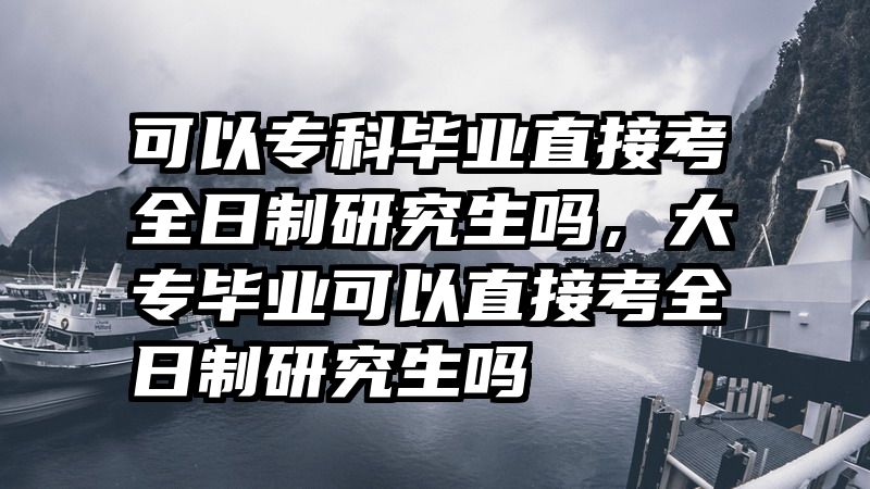 可以专科毕业直接考全日制研究生吗，大专毕业可以直接考全日制研究生吗