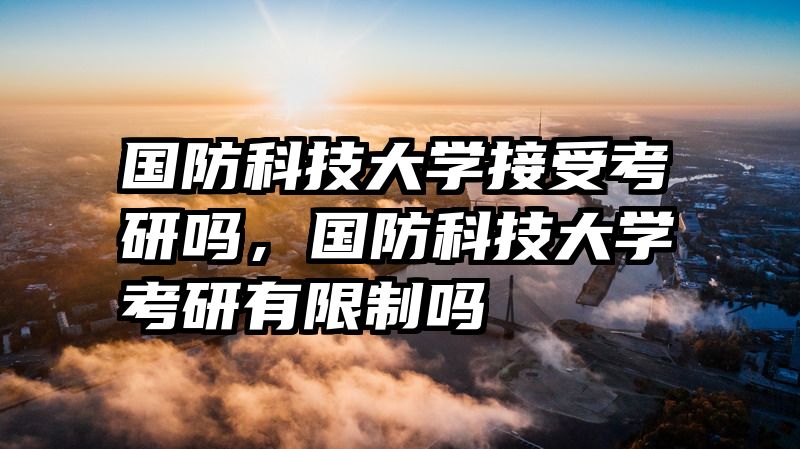国防科技大学接受考研吗，国防科技大学考研有限制吗