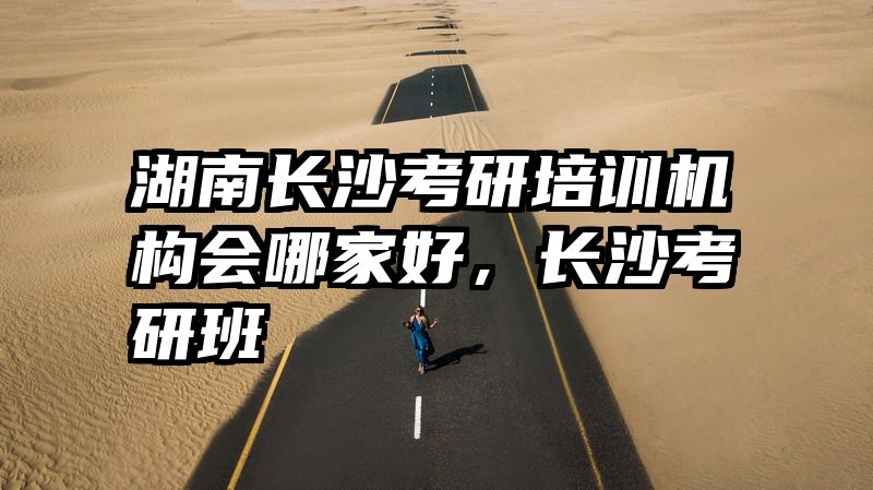湖南长沙考研培训机构会哪家好，长沙考研班