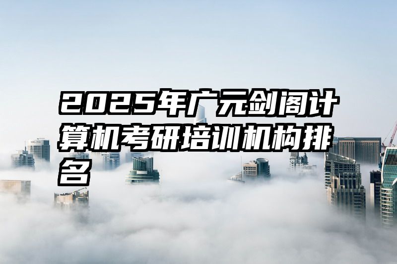 2025年广元剑阁计算机考研培训机构排名