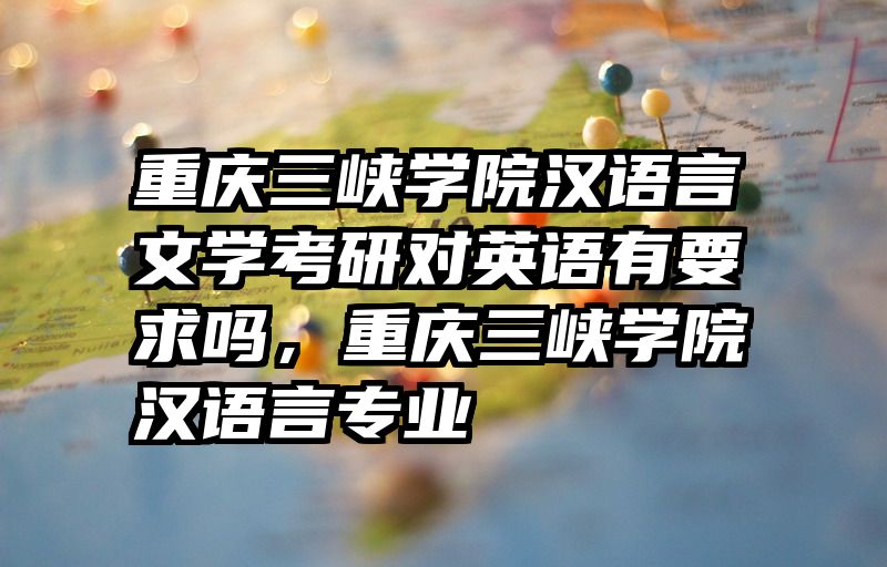 重庆三峡学院汉语言文学考研对英语有要求吗，重庆三峡学院汉语言专业