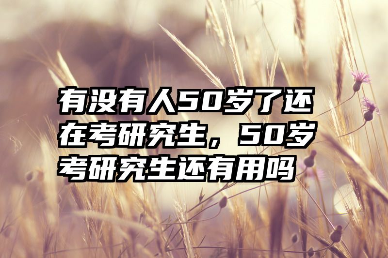 有没有人50岁了还在考研究生,50岁考研究生还有用吗