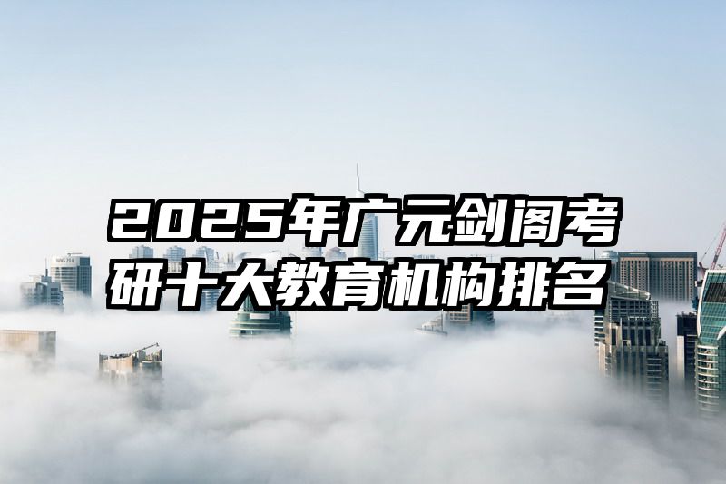 2025年广元剑阁考研十大教育机构排名