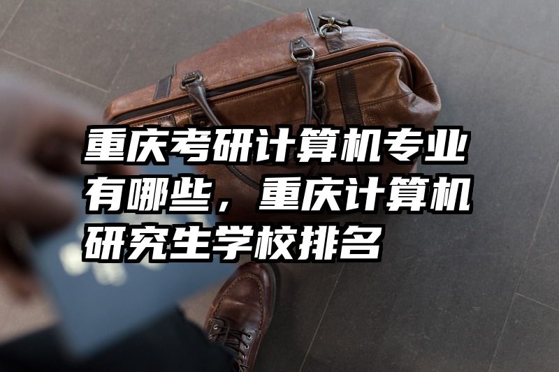 重庆考研计算机专业有哪些,重庆计算机研究生学校排名
