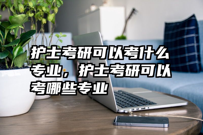 护士考研可以考什么专业，护士考研可以考哪些专业