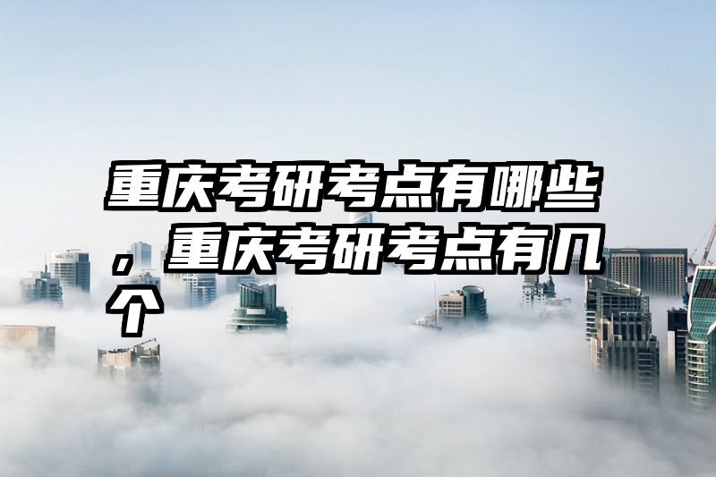 重庆考研考点有哪些，重庆考研考点有几个