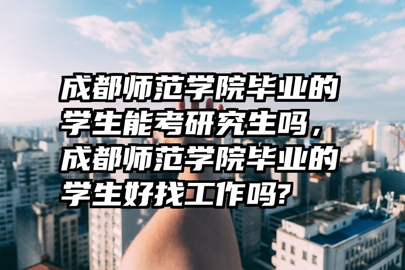 成都师范学院毕业的学生能考研究生吗，成都师范学院毕业的学生好找工作吗?