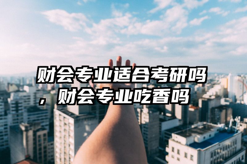 财会专业适合考研吗，财会专业吃香吗