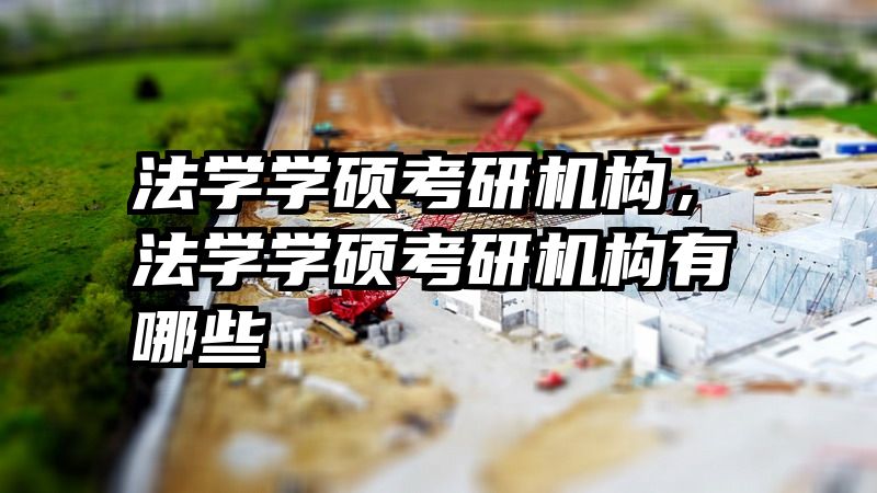 法学学硕考研机构,法学学硕考研机构有哪些