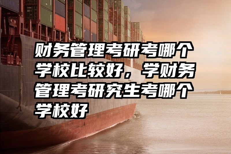 财务管理考研考哪个学校比较好，学财务管理考研究生考哪个学校好