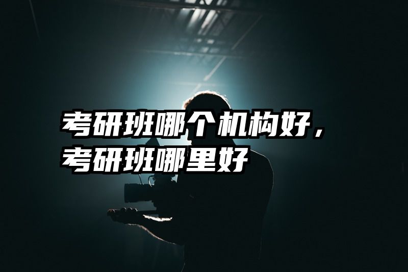考研班哪个机构好，考研班哪里好