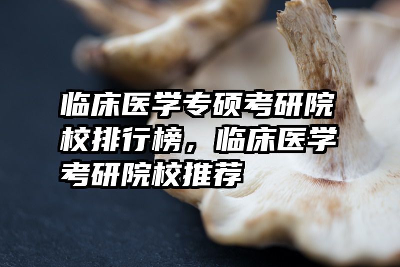 临床医学专硕考研院校排行榜,临床医学考研院校推荐