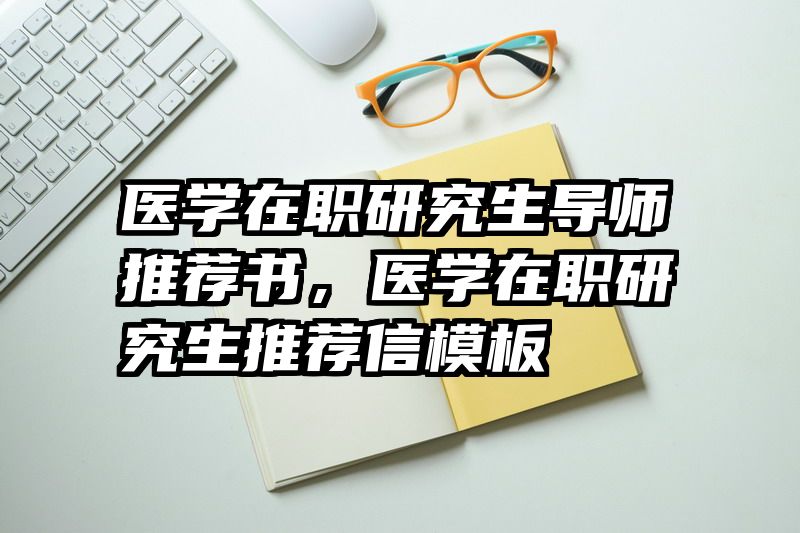 医学在职研究生导师推荐书,医学在职研究生推荐信模板