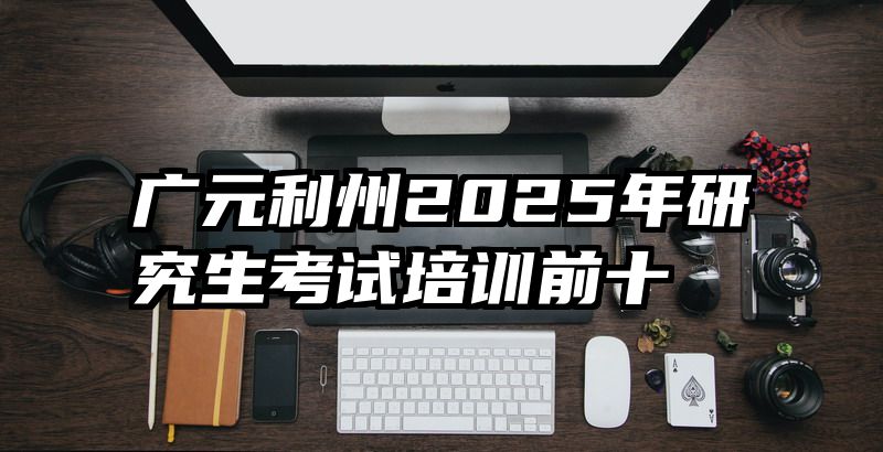 广元利州2025年研究生考试培训前十
