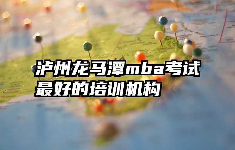 泸州龙马潭mba考试最好的培训机构