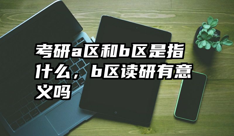 考研a区和b区是指什么，b区读研有意义吗