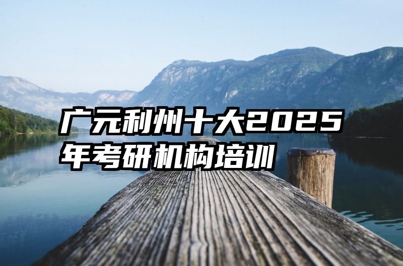 广元利州十大2025年考研机构培训