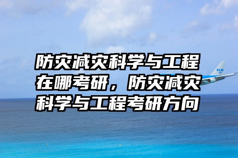 防灾减灾科学与工程在哪考研，防灾减灾科学与工程考研方向