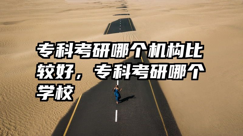 专科考研哪个机构比较好，专科考研哪个学校