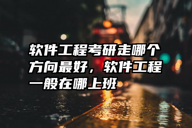 软件工程考研走哪个方向最好，软件工程一般在哪上班