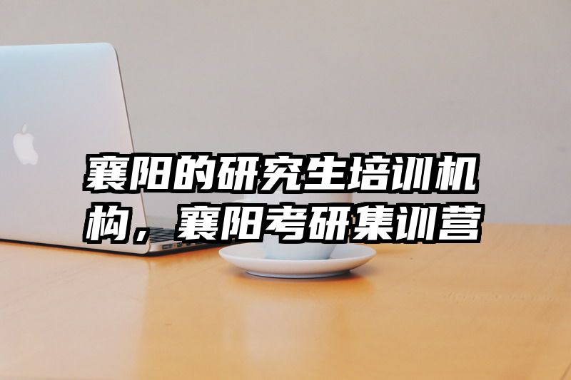 襄阳的研究生培训机构，襄阳考研集训营