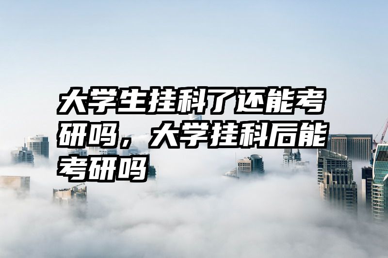 大学生挂科了还能考研吗，大学挂科后能考研吗